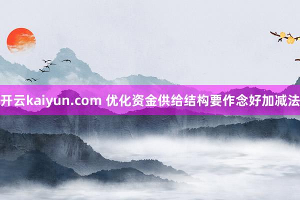 开云kaiyun.com 优化资金供给结构要作念好加减法