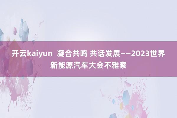 开云kaiyun  凝合共鸣 共话发展——2023世界新能源汽车大会不雅察