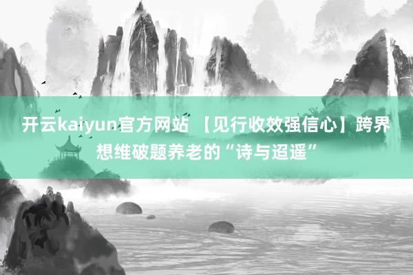 开云kaiyun官方网站 【见行收效强信心】跨界想维破题养老的“诗与迢遥”