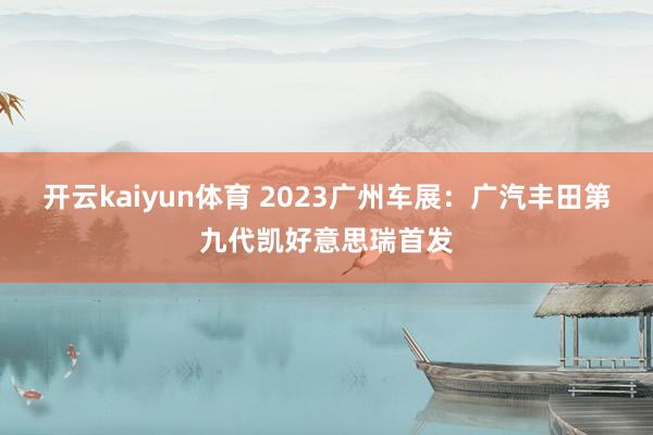 开云kaiyun体育 2023广州车展：广汽丰田第九代凯好意思瑞首发