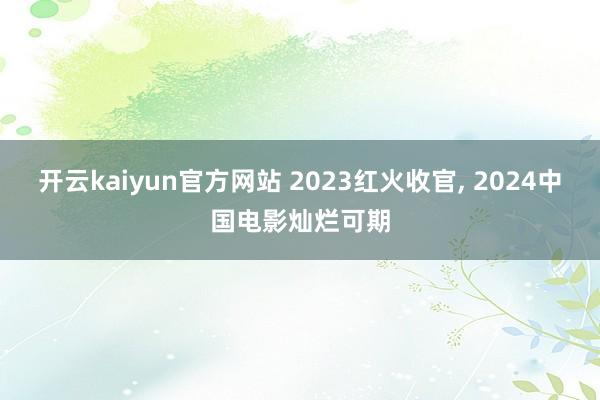 开云kaiyun官方网站 2023红火收官, 2024中国电影灿烂可期