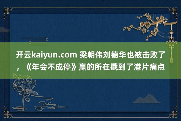 开云kaiyun.com 梁朝伟刘德华也被击败了，《年会不成停》赢的所在戳到了港片痛点