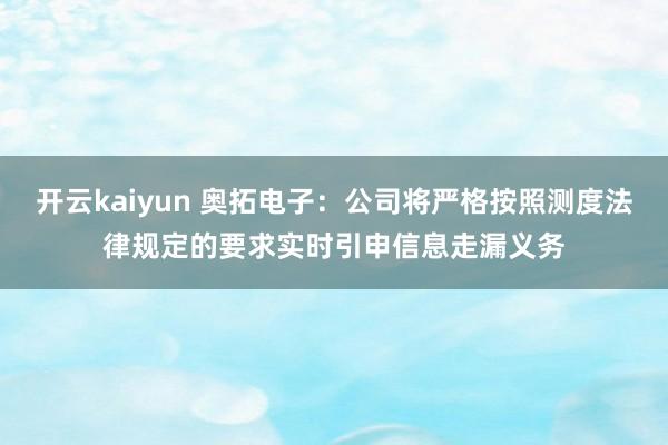 开云kaiyun 奥拓电子：公司将严格按照测度法律规定的要求实时引申信息走漏义务