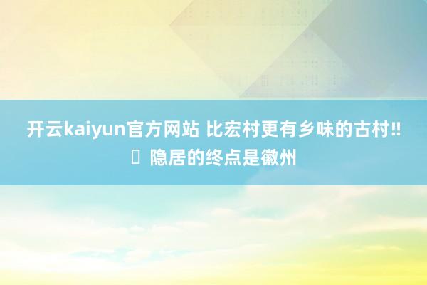 开云kaiyun官方网站 比宏村更有乡味的古村‼️隐居的终点是徽州