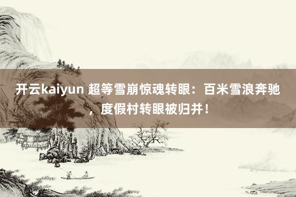 开云kaiyun 超等雪崩惊魂转眼：百米雪浪奔驰，度假村转眼被归并！