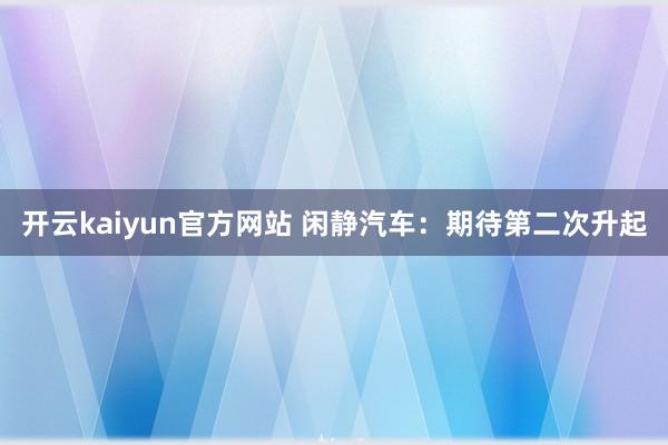 开云kaiyun官方网站 闲静汽车：期待第二次升起