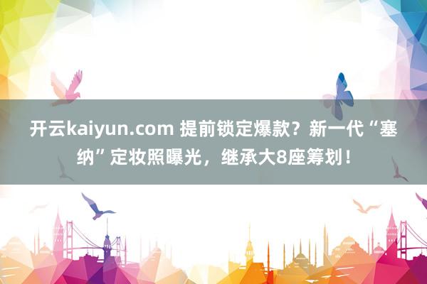 开云kaiyun.com 提前锁定爆款？新一代“塞纳”定妆照曝光，继承大8座筹划！