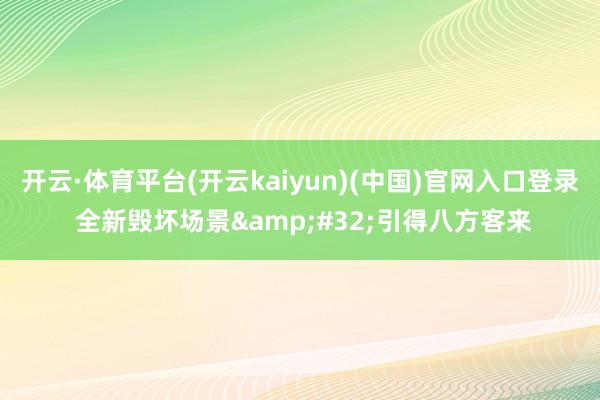 开云·体育平台(开云kaiyun)(中国)官网入口登录 全新毁坏场景&#32;引得八方客来