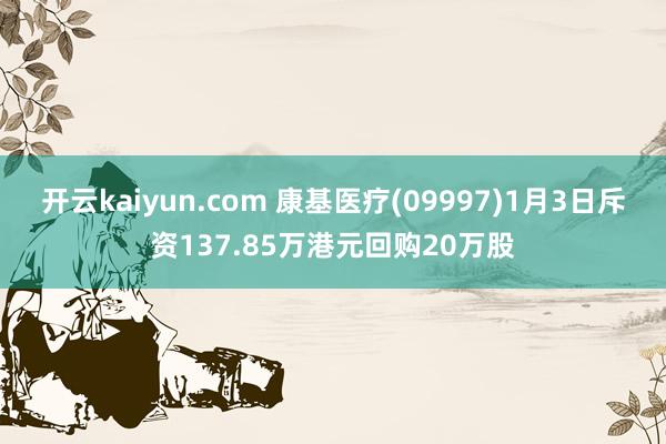 开云kaiyun.com 康基医疗(09997)1月3日斥资137.85万港元回购20万股