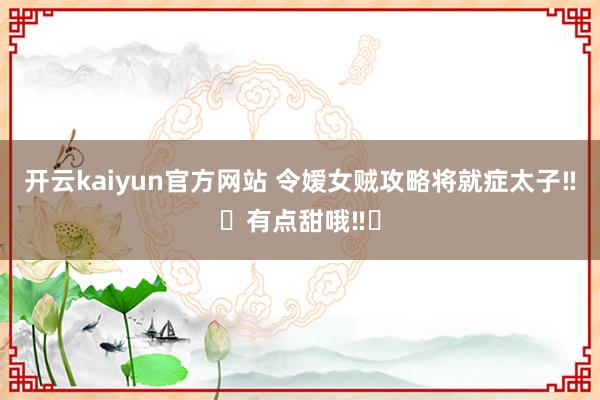 开云kaiyun官方网站 令嫒女贼攻略将就症太子‼️有点甜哦‼️