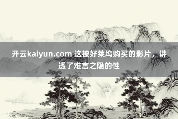 开云kaiyun.com 这被好莱坞购买的影片，讲透了难言之隐的性
