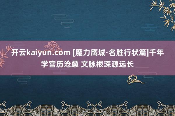 开云kaiyun.com [魔力鹰城·名胜行状篇]千年学宫历沧桑 文脉根深源远长