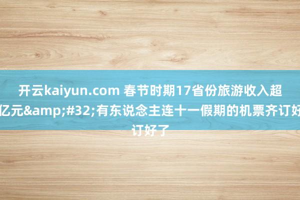 开云kaiyun.com 春节时期17省份旅游收入超百亿元&#32;有东说念主连十一假期的机票齐订好了