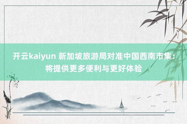 开云kaiyun 新加坡旅游局对准中国西南市集：将提供更多便利与更好体验