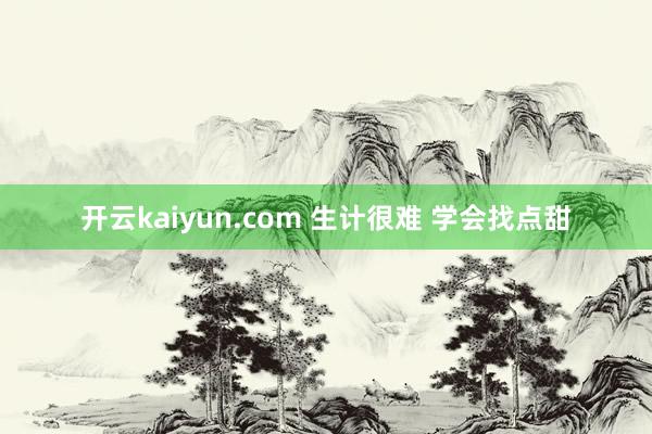 开云kaiyun.com 生计很难 学会找点甜