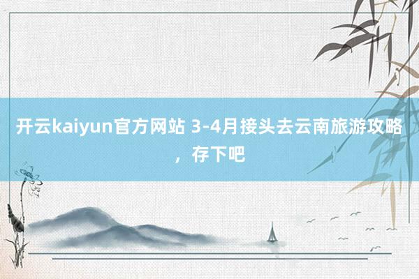 开云kaiyun官方网站 3-4月接头去云南旅游攻略，存下吧