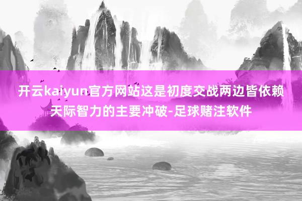 开云kaiyun官方网站这是初度交战两边皆依赖天际智力的主要冲破-足球赌注软件