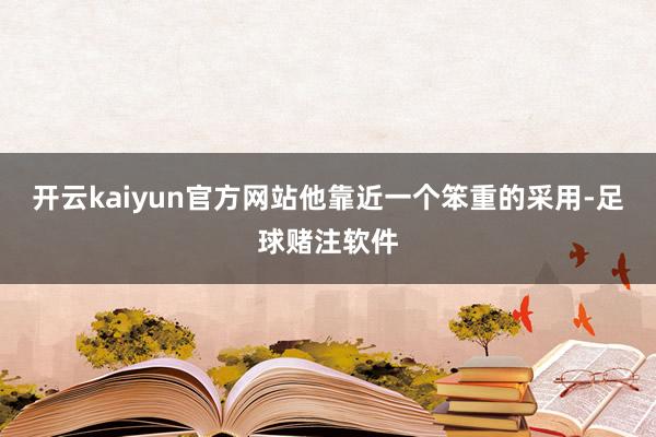 开云kaiyun官方网站他靠近一个笨重的采用-足球赌注软件