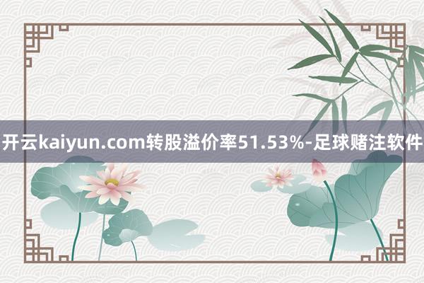 开云kaiyun.com转股溢价率51.53%-足球赌注软件