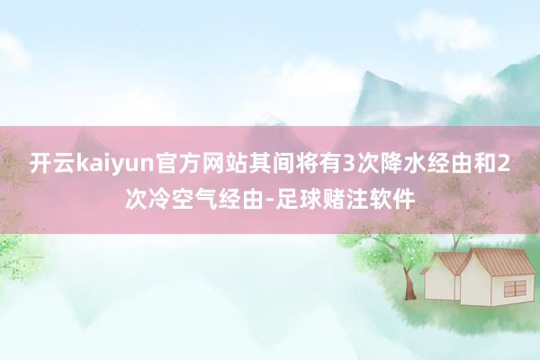 开云kaiyun官方网站其间将有3次降水经由和2次冷空气经由-足球赌注软件