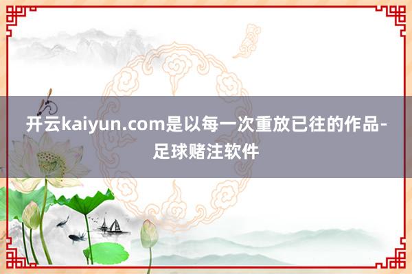 开云kaiyun.com是以每一次重放已往的作品-足球赌注软件