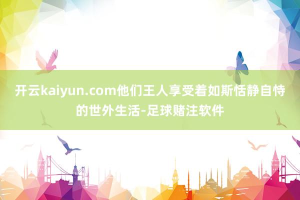 开云kaiyun.com他们王人享受着如斯恬静自恃的世外生活-足球赌注软件