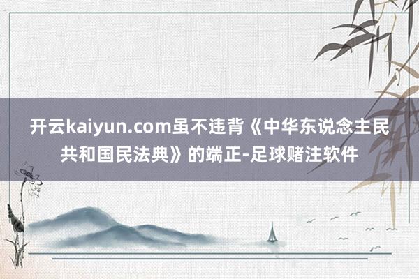 开云kaiyun.com虽不违背《中华东说念主民共和国民法典》的端正-足球赌注软件