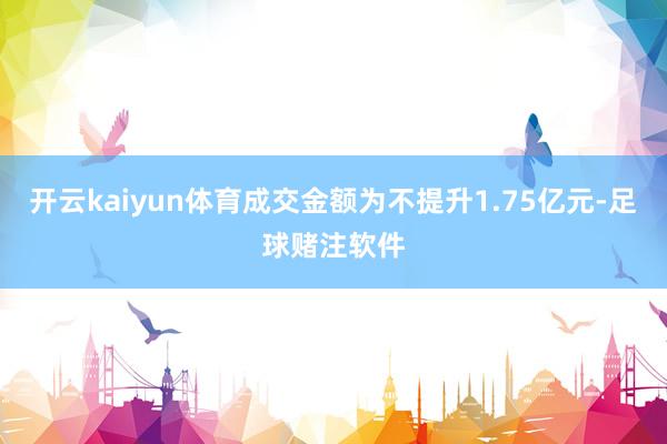 开云kaiyun体育成交金额为不提升1.75亿元-足球赌注软件