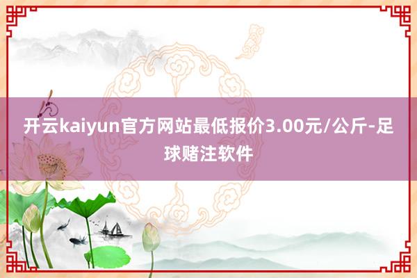 开云kaiyun官方网站最低报价3.00元/公斤-足球赌注软件