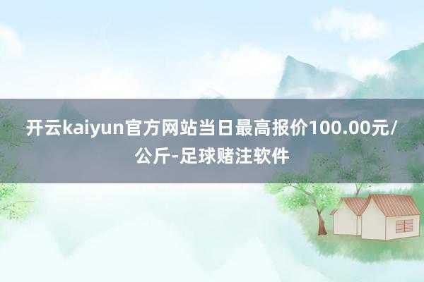 开云kaiyun官方网站当日最高报价100.00元/公斤-足球赌注软件