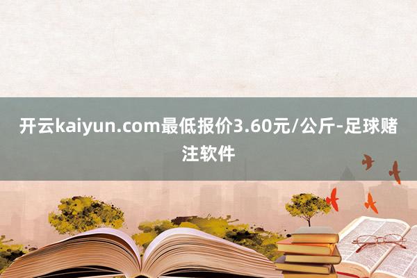 开云kaiyun.com最低报价3.60元/公斤-足球赌注软件