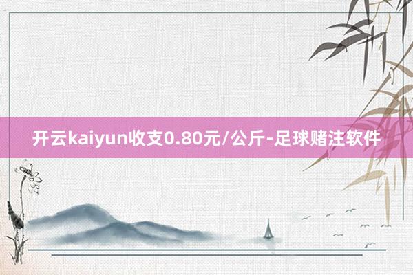 开云kaiyun收支0.80元/公斤-足球赌注软件