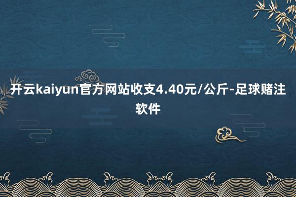 开云kaiyun官方网站收支4.40元/公斤-足球赌注软件