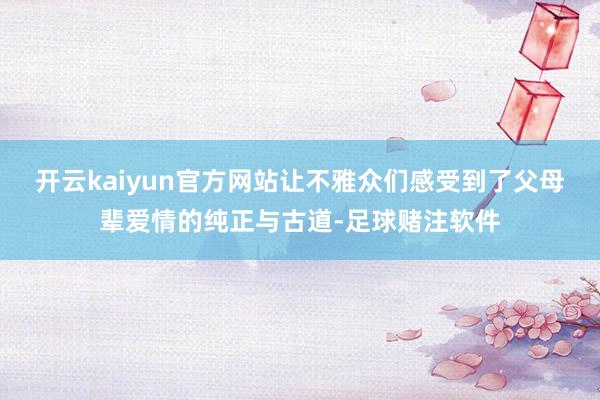 开云kaiyun官方网站让不雅众们感受到了父母辈爱情的纯正与古道-足球赌注软件
