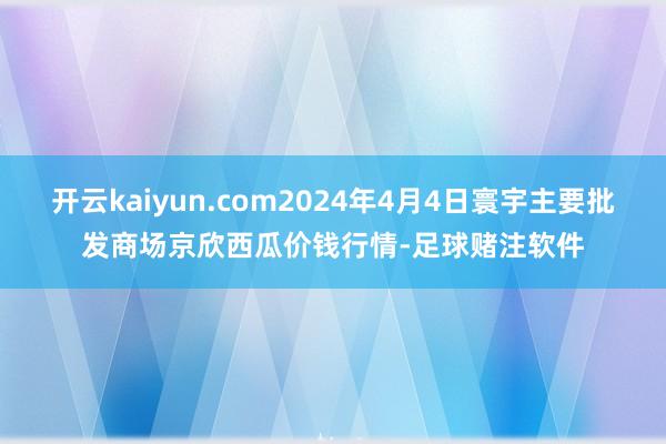 开云kaiyun.com2024年4月4日寰宇主要批发商场京欣西瓜价钱行情-足球赌注软件