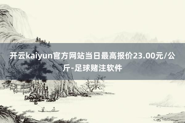 开云kaiyun官方网站当日最高报价23.00元/公斤-足球赌注软件