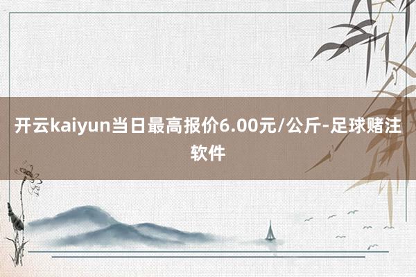 开云kaiyun当日最高报价6.00元/公斤-足球赌注软件