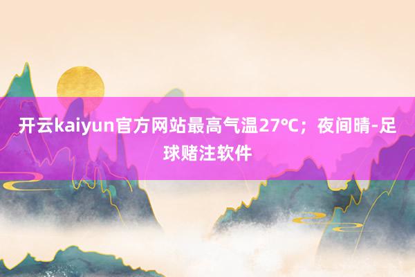 开云kaiyun官方网站最高气温27℃；夜间晴-足球赌注软件