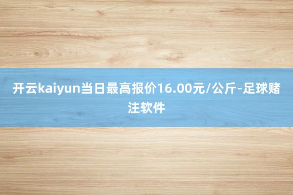 开云kaiyun当日最高报价16.00元/公斤-足球赌注软件