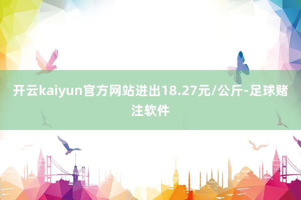 开云kaiyun官方网站进出18.27元/公斤-足球赌注软件