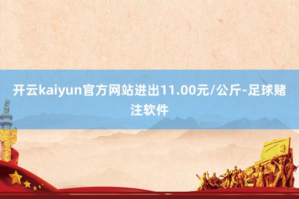 开云kaiyun官方网站进出11.00元/公斤-足球赌注软件