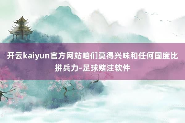 开云kaiyun官方网站咱们莫得兴味和任何国度比拼兵力-足球赌注软件