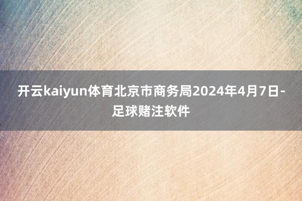 开云kaiyun体育北京市商务局2024年4月7日-足球赌注软件