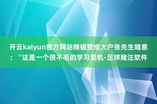 开云kaiyun官方网站辣椒赞成大户张先生暗意：“这是一个很不毛的学习契机-足球赌注软件