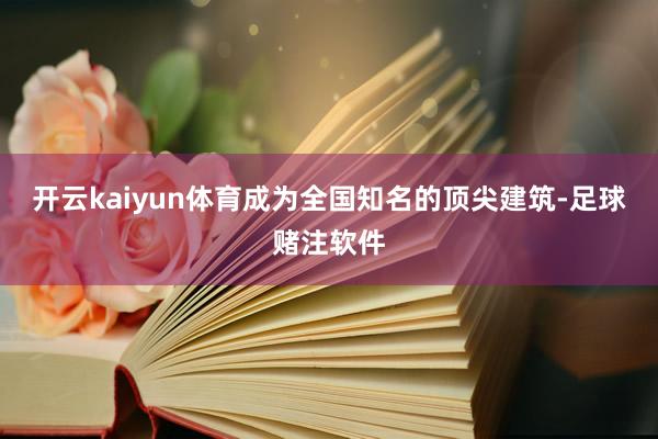 开云kaiyun体育成为全国知名的顶尖建筑-足球赌注软件