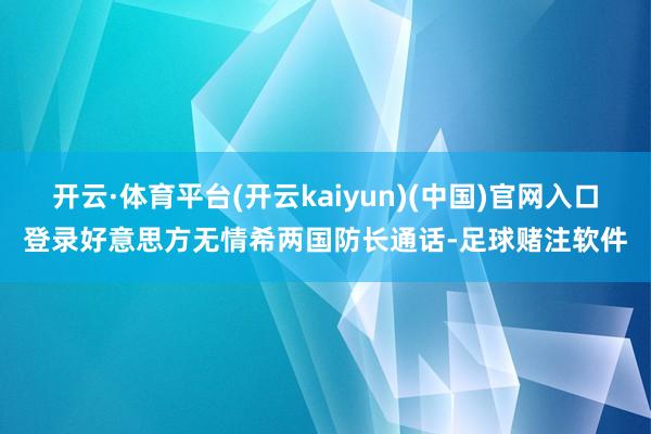开云·体育平台(开云kaiyun)(中国)官网入口登录好意思方无情希两国防长通话-足球赌注软件