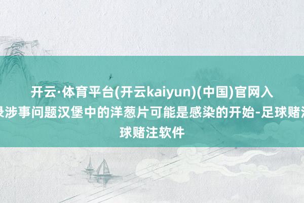 开云·体育平台(开云kaiyun)(中国)官网入口登录涉事问题汉堡中的洋葱片可能是感染的开始-足球赌注软件