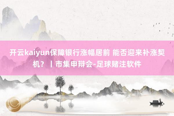 开云kaiyun保障银行涨幅居前 能否迎来补涨契机?丨市集申辩会-足球赌注软件
