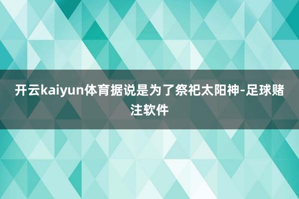 开云kaiyun体育据说是为了祭祀太阳神-足球赌注软件