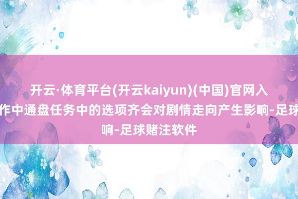 开云·体育平台(开云kaiyun)(中国)官网入口登录本作中通盘任务中的选项齐会对剧情走向产生影响-足球赌注软件